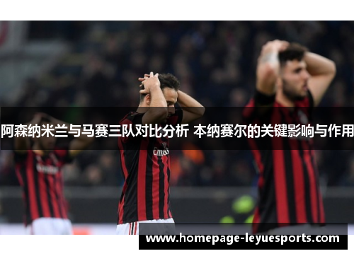 阿森纳米兰与马赛三队对比分析 本纳赛尔的关键影响与作用