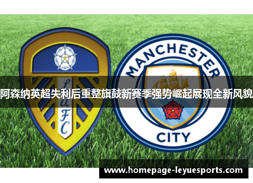 阿森纳英超失利后重整旗鼓新赛季强势崛起展现全新风貌