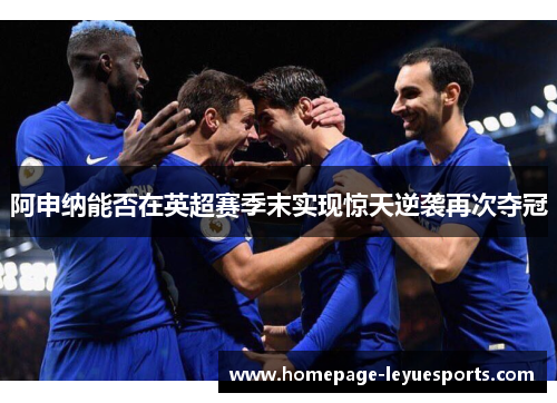 阿申纳能否在英超赛季末实现惊天逆袭再次夺冠