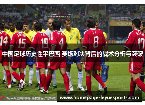 中国足球历史性平巴西 赛场对决背后的战术分析与突破