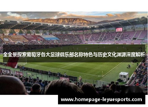 全全景探索葡萄牙各大足球俱乐部名称特色与历史文化渊源深度解析